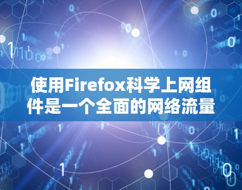 使用Firefox科学上网组件是一个全面的网络流量分析工具，能够帮助你监控和分析网络流量，识别潜在问题并采取相应措施。以下是一个详细且有条理的使用指南