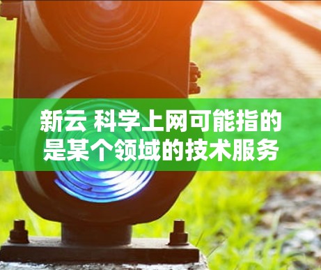 新云 科学上网可能指的是某个领域的技术服务或平台，具体取决于新云的定义和功能。以下是一些可能与科学上网相关的建议和资源