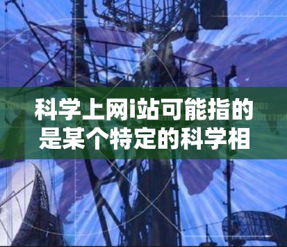 科学上网i站可能指的是某个特定的科学相关网站或项目，但缺乏足够的上下文信息来准确回答。以下是一些可能的解释和建议