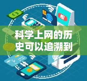 科学上网的历史可以追溯到2世纪7年代，但互联网的真正普及和广泛应用则是在2世纪9年代 onwards。科学上网是指利用互联网进行科学知识传播、研究和教育的活动，其历史可以分为以下几个阶段