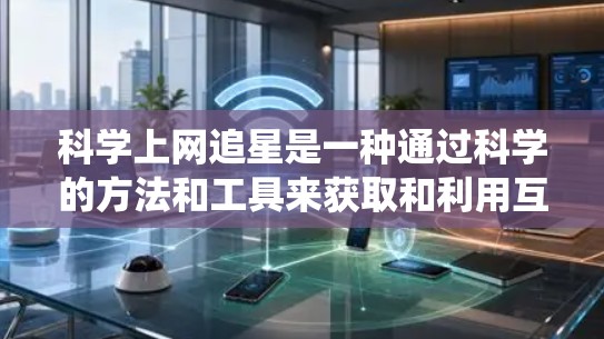 科学上网追星是一种通过科学的方法和工具来获取和利用互联网资源，特别是星网，以参与追星活动的方法。以下是一个系统化的总结，涵盖科学上网追星的具体步骤和方法