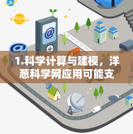 1.科学计算与建模,洋葱科学网应用可能支持从数据建模到工程计算的科学计算过程,帮助用户理解科学问题的解决方法
