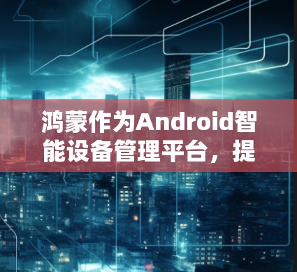 鸿蒙作为Android智能设备管理平台,提供了一套科学上网的配置选项,让用户可以更方便地管理设备和数据。以下是对鸿蒙科学上网的详细分析和建议