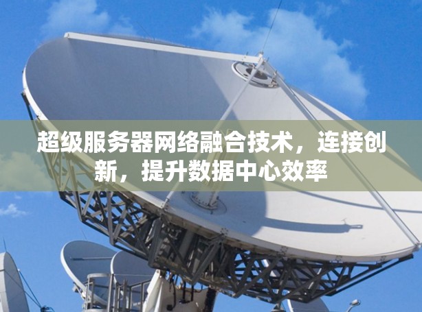 超级服务器网络融合技术,连接创新,提升数据中心效率
