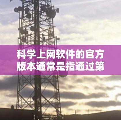 科学上网软件的官方版本通常是指通过第三方应用的官方渠道发布,这些版本通常提供详细的文档和技术支持,适合学术研究和项目协作等场景。以下是几个主要科学上网软件的官方版本介绍