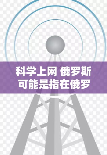 科学上网 俄罗斯可能是指在俄罗斯地区的科学活动、科技发展、国际合作或网络平台等方面的内容。以下是一些可能的解释和扩展