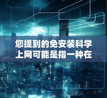 您提到的免安装科学上网可能是指一种在无需安装的前提下，能够进行科学上网功能的工具或方法。以下是一些可能的解释和解决方案