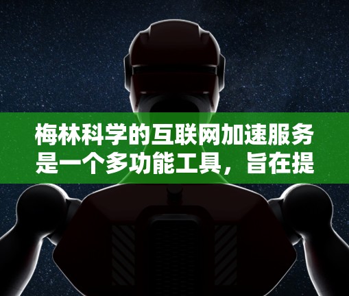 梅林科学的互联网加速服务是一个多功能工具,旨在提高用户在不同网络环境下的数据传输速度。以下是针对该服务的详细总结