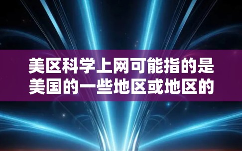 美区科学上网可能指的是美国的一些地区或地区的科学研究和上网资源。如果具体指的是美国的科学中心、高校或科学研究情况，那么以下是一些相关信息