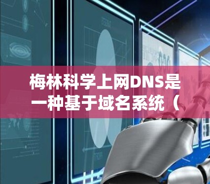 梅林科学上网DNS是一种基于域名系统（DNS）的互联网管理工具，旨在优化IP地址解析和网络管理。以下是关于该域名系统的详细信息