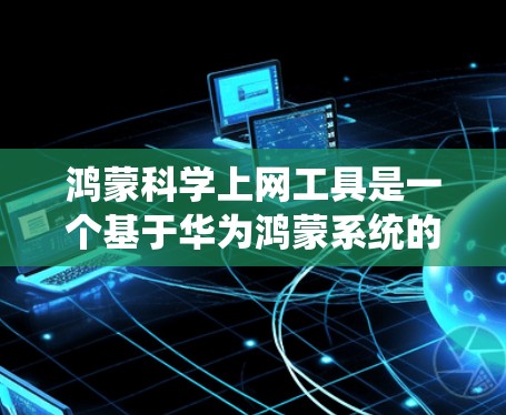 鸿蒙科学上网工具是一个基于华为鸿蒙系统的科学计算和数据分析工具，旨在为用户提供科学计算环境。以下是对该工具的详细说明