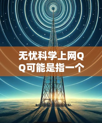 无忧科学上网QQ可能是指一个用于学习、交流、或者特定学科(如科学、数学、工程等)的QQ群。如果你是该群的成员,或者你对这个群有一定的了解,可以提供更多细节,我可以更好地帮助你