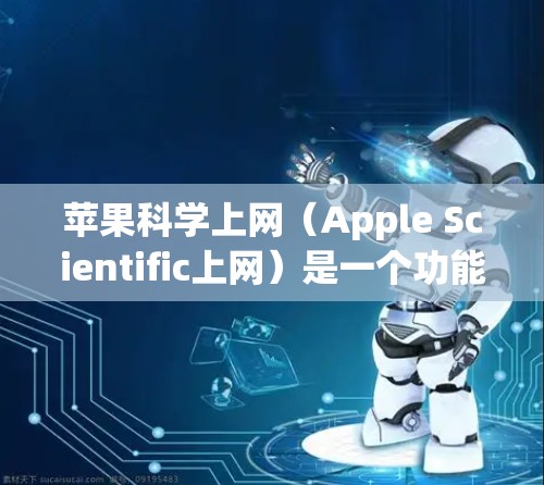 苹果科学上网(Apple Scientific上网)是一个功能强大的Web应用服务,提供多种Web应用和Web应用管理功能,适合需要全面Web应用管理的用户。以下是对苹果科学上网的详细分析和使用指南