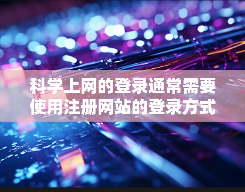 科学上网的登录通常需要使用注册网站的登录方式。以下是一般步骤