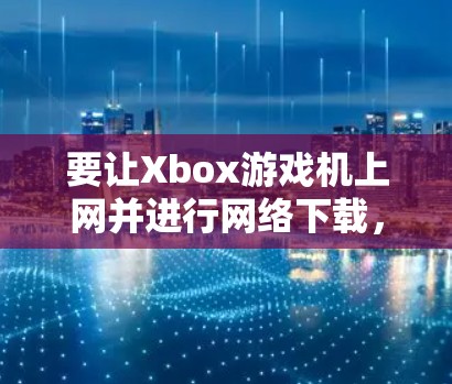 要让Xbox游戏机上网并进行网络下载，可以按照以下步骤操作