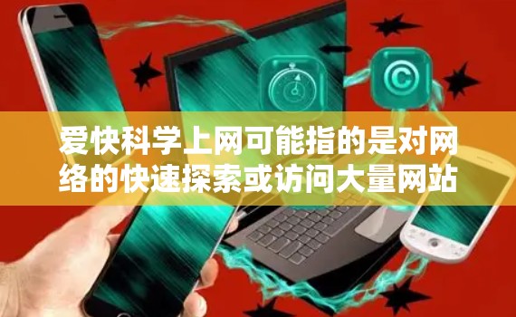 爱快科学上网可能指的是对网络的快速探索或访问大量网站，但这种行为可能涉及隐私保护和网络安全问题。为了保护自己和他人，建议采取以下措施