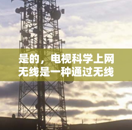 是的，电视科学上网无线是一种通过无线技术连接电视设备并提供视频观看功能的方法。以下是一些常见的情况和解决方案