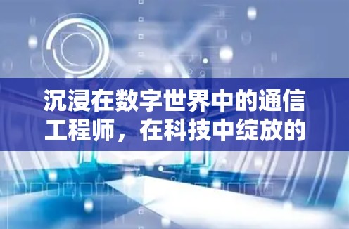 沉浸在数字世界中的通信工程师，在科技中绽放的光芒