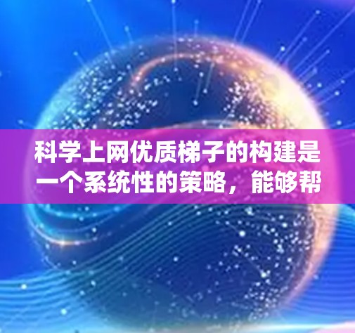 科学上网优质梯子的构建是一个系统性的策略，能够帮助用户高效利用网络资源，提升学习效果。以下是一个分步的优质梯子构建方案