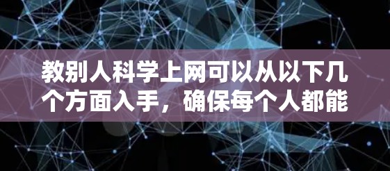 教别人科学上网可以从以下几个方面入手，确保每个人都能够正确理解和维护网络环境