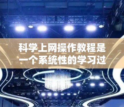 科学上网操作教程是一个系统性的学习过程，涵盖了从安装软件到使用高级功能的各个方面。以下是一个结构化的指南，帮助您系统地掌握科学上网的各个方面