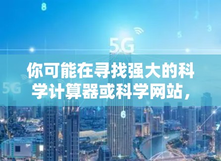 你可能在寻找强大的科学计算器或科学网站，以下是一些推荐的网站和工具，帮助你进行科学计算和学习