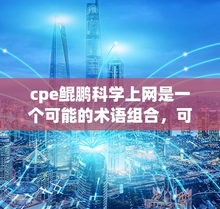 cpe鲲鹏科学上网是一个可能的术语组合，可能涉及以下内容