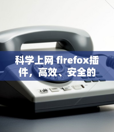 科学上网 firefox插件，高效、安全的科学工具