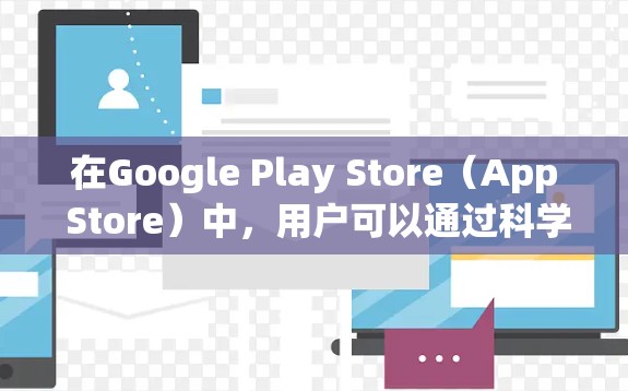 在Google Play Store（App Store）中，用户可以通过科学的方式访问和使用应用和游戏。以下是关于如何科学地使用App Store的一些步骤和建议