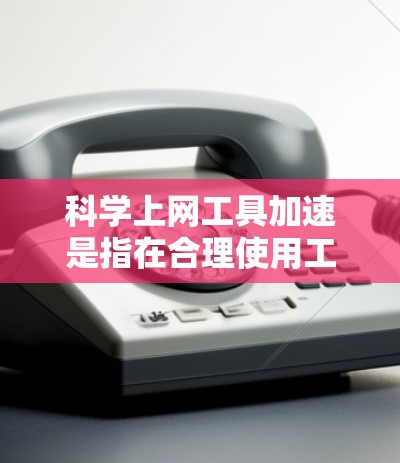 科学上网工具加速是指在合理使用工具和资源的前提下，提升电脑上网效率和资源管理效率的技巧。以下是一些常见的科学上网工具加速方法和技巧