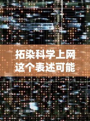 拓染科学上网这个表述可能有些不太准确或不清晰，可能是拓扑学（topology）科学上网或科学上网与拓染概念的混淆。以下是可能的解释和帮助