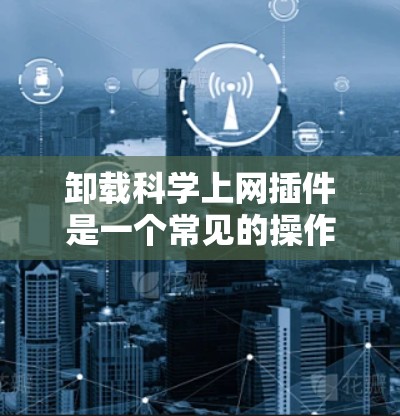 卸载科学上网插件是一个常见的操作，适用于科学计算环境。以下是详细的步骤指南