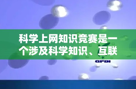 科学上网知识竞赛是一个涉及科学知识、互联网使用和网络安全的活动，旨在激发参与者的兴趣并测试他们的知识储备。以下是一些可能的题目类型和答案，供您参考