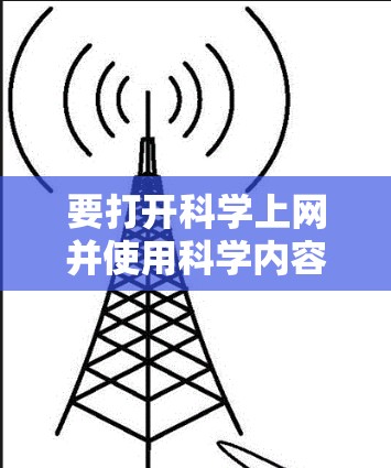 要打开科学上网并使用科学内容,您可以按照以下步骤操作