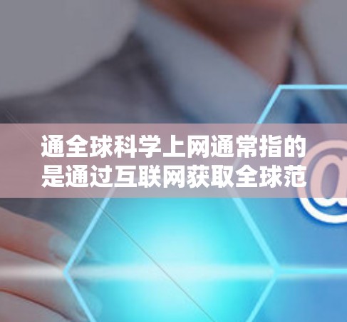 通全球科学上网通常指的是通过互联网获取全球范围内的科学知识、论文和信息。以下是一些常用的科学网站和资源，可以帮助你获取全球范围内的科学信息