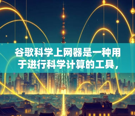 谷歌科学上网器是一种用于进行科学计算的工具，通常提供数学运算、物理公式和单位转换等功能。以下是其主要功能和使用方法的总结