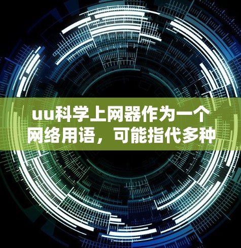 uu科学上网器作为一个网络用语,可能指代多种不同的工具或平台,具体含义可能因上下文而异。以下是对该词的逐步解释和可能的解答