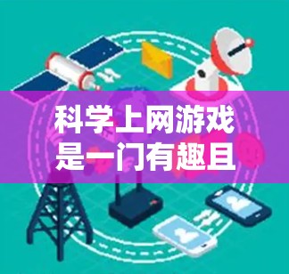 科学上网游戏是一门有趣且富有教育意义的娱乐方式,结合了科学知识和游戏元素。以下是一步步的建议,帮助你选择和尝试适合自己的科学上网游戏