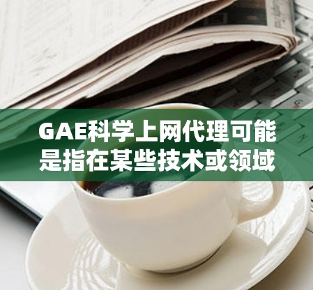GAE科学上网代理可能是指在某些技术或领域中，使用特定的软件或服务来代理科学计算或上网功能。以下是一些可能的解释和指示