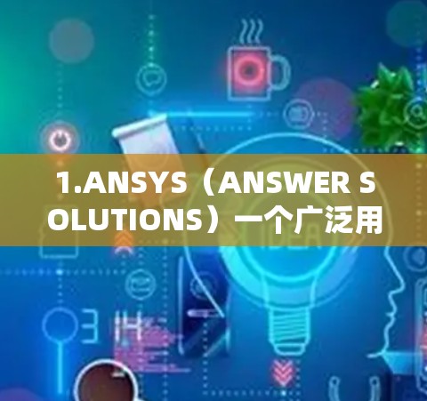 1.ANSYS（ANSWER SOLUTIONS）一个广泛用于工程设计和仿真领域的软件，支持有限元分析、CFD、CAE等
