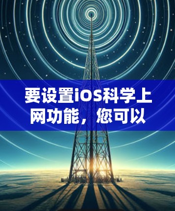 要设置iOS科学上网功能，您可以按照以下步骤操作
