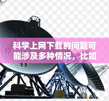 科学上网下载的问题可能涉及多种情况，比如下载速度慢、格式不兼容、数据量过大或者对隐私的担忧。以下是一些可能的解决方案
