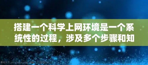 搭建一个科学上网环境是一个系统性的过程，涉及多个步骤和知识的积累。以下是一个分步指南，帮助你逐步搭建科学上网环境