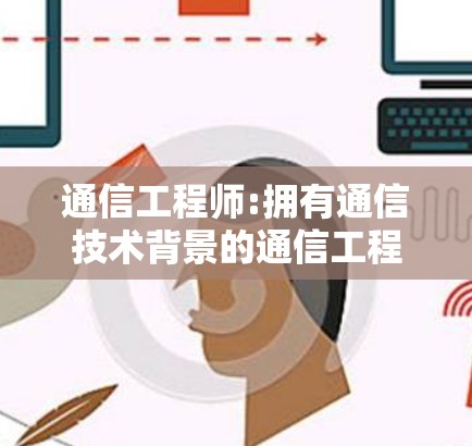 通信工程师:拥有通信技术背景的通信工程师 通信工程师:拥有通信技术背景的通信工程师