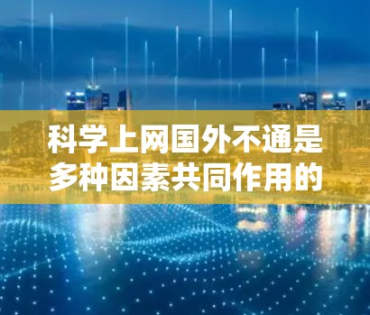 科学上网国外不通是多种因素共同作用的结果,具体原因如下 科学上网国外不通是多种因素共同作用的结果,具体原因如下