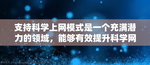 支持科学上网模式是一个充满潜力的领域，能够有效提升科学网的信息传播和教育价值。以下是对支持科学上网模式的详细分析和建议