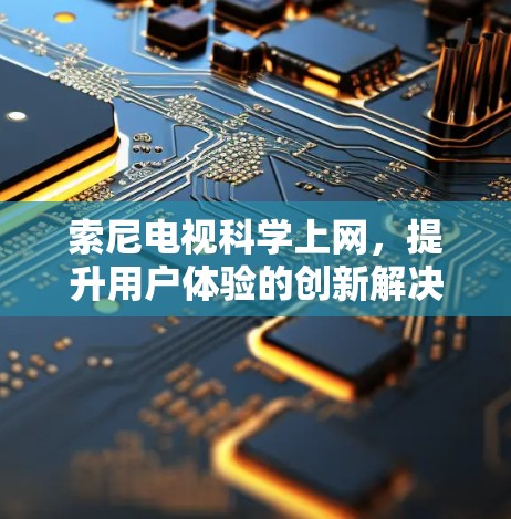 索尼电视科学上网，提升用户体验的创新解决方案