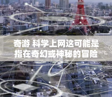 奇游 科学上网这可能是指在奇幻或神秘的冒险环境中，结合科学探索和互联网技术的体验。以下是一些可能的解释和建议