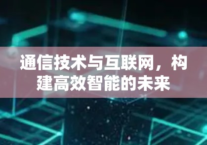 通信技术与互联网，构建高效智能的未来