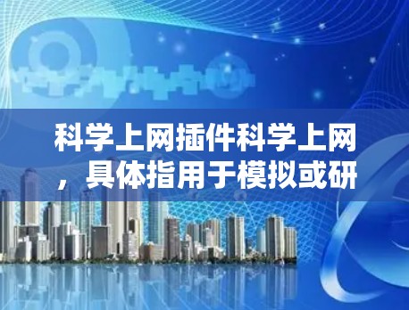 科学上网插件科学上网，具体指用于模拟或研究火狐病毒在互联网上的传播机制的工具。以下是对该插件的逐步解释